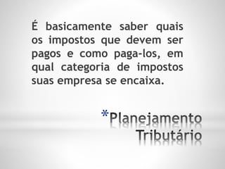 *
É basicamente saber quais
os impostos que devem ser
pagos e como paga-los, em
qual categoria de impostos
suas empresa se encaixa.
 