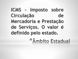*
ICMS – Imposto sobre
Circulação de
Mercadoria e Prestação
de Serviços. O valor é
definido pelo estado.
 