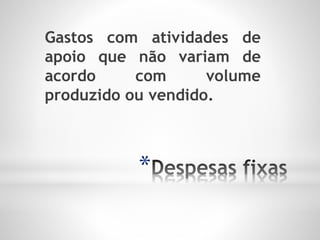 *
Gastos com atividades de
apoio que não variam de
acordo com volume
produzido ou vendido.
 