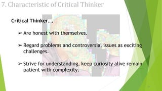 7. Characteristic of Critical Thinker
24
Critical Thinker….
➢Are honest with themselves.
➢Regard problems and controversial issues as exciting
challenges.
➢Strive for understanding, keep curiosity alive remain
patient with complexity.
 