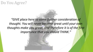 Do You Agree?
3
“GIVE place here to some further consideration of
thought. You will never become great until your own
thoughts make you great, and therefore it is of the first
importance that you should THINK.”
 
