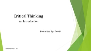 Critical Thinking
An Introduction
Wednesday, June 17, 2015
Presented By: Dev P
 