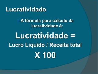 Lucratividade
 A fórmula para cálculo da
lucratividade é:
Lucratividade =
Lucro Liquido / Receita total
X 100
 