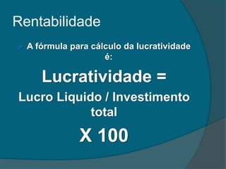Rentabilidade
 A fórmula para cálculo da lucratividade
é:
Lucratividade =
Lucro Liquido / Investimento
total
X 100
 