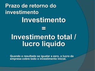 Prazo de retorno do
investimento
Investimento
=
Investimento total /
lucro liquido
 Quando o resultado se igualar a zero, o lucro da
empresa cobre todo o investimento inicial.
 