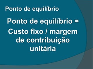 Ponto de equilíbrio
Ponto de equilíbrio =
Custo fixo / margem
de contribuição
unitária
 