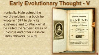 16
Ironically, Hale coined the
word evolution in a book he
wrote in 1677 to deny its
existence and to attack what
he called the ‘atheist’ ideas of
Epicurus and other classical
Greek thinkers. (slide 13)
 