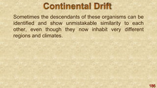 186
Sometimes the descendants of these organisms can be
identified and show unmistakable similarity to each
other, even though they now inhabit very different
regions and climates.
 