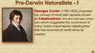 29
Georges Cuvier (1769-1832) proposed
the concept of what later became known
as Catastrophism, (the term itself was coined
later) which suggested the occurrence of
many violent supernatural catastrophes
that had occurred on earth since its
creation.
 