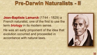 32
Jean-Baptiste Lamarck (1744 - 1829) a
French naturalist, one of the first to use the
term biology in its modern sense.
He was an early proponent of the idea that
evolution occurred and proceeded in
accordance with natural laws.
 