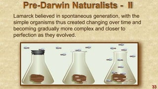 33
Lamarck believed in spontaneous generation, with the
simple organisms thus created changing over time and
becoming gradually more complex and closer to
perfection as they evolved.
 
