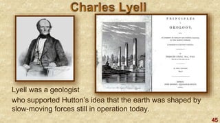 45
who supported Hutton’s idea that the earth was shaped by
slow-moving forces still in operation today.
Lyell was a geologist
 