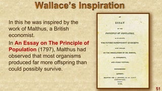 51
In this he was inspired by the
work of Malthus, a British
economist.
In An Essay on The Principle of
Population (1797), Malthus had
observed that most organisms
produced far more offspring than
could possibly survive.
 