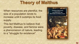 52
When resources are plentiful, the
size of a population tends to
increase until it outstrips its food
supply.
This led Malthus to believe that
poverty, disease, and famine were
a phenomenon of nature, leading
to a "struggle for existence".
 