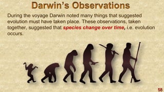 58
During the voyage Darwin noted many things that suggested
evolution must have taken place. These observations, taken
together, suggested that species change over time, i.e. evolution
occurs.
 