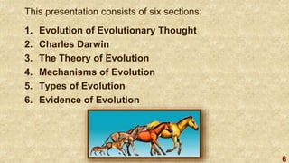 6
This presentation consists of six sections:
1. Evolution of Evolutionary Thought
2. Charles Darwin
3. The Theory of Evolution
4. Mechanisms of Evolution
5. Types of Evolution
6. Evidence of Evolution
 