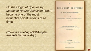 81
On the Origin of Species by
Means of Natural Selection (1859)
became one of the most
influential scientific texts of all
times.
(The entire printing of 2500 copies
was sold that same day!)
 