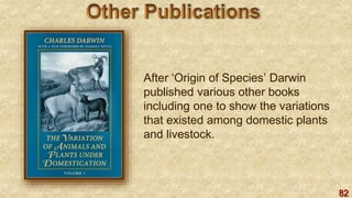 82
After ‘Origin of Species’ Darwin
published various other books
including one to show the variations
that existed among domestic plants
and livestock.
 
