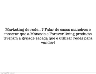 Marketing de rede...? Falar de casos maneiros e
mostrar que a Monavie e Forever living products
tiveram a grnade sacada que é utilizar redes para
vender!
terça-feira, 27 de maio de 14
 
