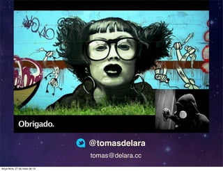 Obrigado.
@tomasdelara
tomas@delara.cc
terça-feira, 27 de maio de 14
 