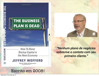 Escrito em 2008!
“Nenhum plano de negócios
sobrevive o contato com seu
primeiro cliente.”
terça-feira, 27 de maio de 14
 