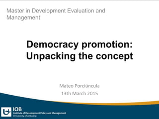 Democracy promotion:
Unpacking the concept
Mateo Porciúncula
13th March 2015
Master in Development Evaluation and
Management
 