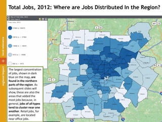 Total Jobs, 2012: Where are Jobs Distributed In the Region?
The largest concentration
of jobs, shown in dark
blue on the map, are
found in the northern
parts of the region. As
subsequent slides will
show, these are also the
areas that added the
most jobs because, in
general, jobs of all types
tend to cluster near one
another. Retail jobs, for
example, are located
near office jobs.
 