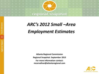 ARC’s 2012 Small –Area
Employment Estimates
Atlanta Regional Commission
Regional Snapshot: September 2013
For more information contact:
mcarnathan@atlantaregional.com
 