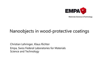 Nanoobjects in wood-protective coatings
Christian Lehringer, Klaus Richter
Empa, Swiss Federal Laboratories for Materials
Science and Technology
 