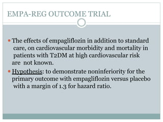 EMPA-REG OUTCOME TRIAL
⚫The effects of empagliflozin in addition to standard
care, on cardiovascular morbidity and mortality in
patients with T2DM at high cardiovascular risk
are not known.
⚫Hypothesis: to demonstrate noninferiority for the
primary outcome with empagliflozin versus placebo
with a margin of 1.3 for hazard ratio.
 