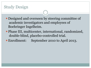 Study Design
⚫Designed and overseen by steering committee of
academic investigators and employees of
Boehringer Ingelheim.
⚫Phase III, multicenter, international, randomized,
double-blind, placebo-controlled trial.
⚫Enrollment: September 2010 to April 2013.
 