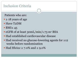 Inclusion Criteria
Patients who are:
⚫≥ 18 years of age
⚫Have T2DM
⚫BMI≤ 45
⚫eGFR of at least 30mL/min/1.73 m2 BSA
⚫Had established cardiovascular disease
⚫Had received no glucose-lowering agents for ≥12
weeks before randomization
⚫Had HbA1c ≥ 7.0% and ≤ 9.0%
 