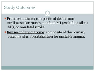 Study Outcomes
⚫Primary outcome: composite of death from
cardiovascular causes, nonfatal MI (excluding silent
MI), or non fatal stroke.
⚫Key secondary outcome: composite of the primary
outcome plus hospitalization for unstable angina.
 
