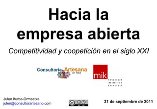 Hacia la empresa abierta 21 de septiembre de 2011 Julen Iturbe-Ormaetxe julen @ consultorartesano . com   Competitividad y coopetición en el siglo XXI 