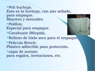 Poli burbuja. Esto es la burbuja, con aire sellado, para empaque. Mayoreo y menudeo . Polifom. Especial para empaque. Cacahuate (Micpak) . Relleno de hielo seco para el empaque. Película Strech. Plástico adherible para protección. cajas de acetato para regalos, invitaciones ,  etc . 