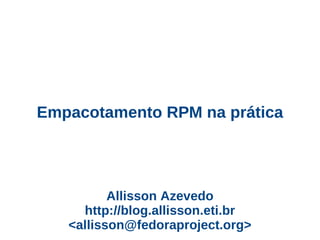 Empacotamento RPM na prática




          Allisson Azevedo
     http://blog.allisson.eti.br
   <allisson@fedoraproject.org>
 