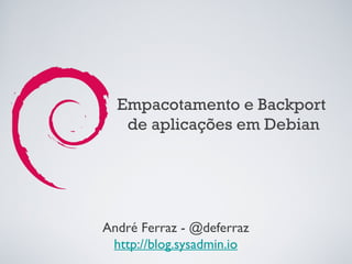 Empacotamento e Backport
   de aplicações em Debian




André Ferraz - @deferraz
 http://blog.sysadmin.io
 