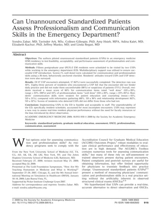 Can Unannounced Standardized Patients
Assess Professionalism and Communication
Skills in the Emergency Department?
Sondra Zabar, MD, Tavinder Ark, MSc, Colleen Gillespie, PhD, Amy Hsieh, MPA, Adina Kalet, MD,
Elizabeth Kachur, PhD, Jeffrey Manko, MD, and Linda Regan, MD


Abstract
           Objectives: The authors piloted unannounced standardized patients (USPs) in an emergency medicine
           (EM) residency to test feasibility, acceptability, and performance assessment of professionalism and com-
           munication skills.
           Methods: Fifteen postgraduate year (PGY)-2 EM residents were scheduled to be visited by two USPs
           while working in the emergency department (ED). Multidisciplinary support was utilized to ensure suc-
           cessful USP introduction. Scores (% well done) were calculated for communication and professionalism
           skills using a 26-item, behaviorally anchored checklist. Residents’ attitudes toward USPs and USP detec-
           tion were also surveyed.
           Results: Of 27 USP encounters attempted, 17 (62%) were successfully completed. The detection rate was
           44%. Eighty-three percent of residents who encountered a USP felt that the encounter did not hinder
           daily practice and did not make them uncomfortable (86%) or suspicious of patients (71%). Overall, resi-
           dents received a mean score of 60% for communication items rated ‘‘well done’’ (SD ± 28%,
           range = 23%–100%) and 53% of professionalism items ‘‘well done’’ (SD ± 20%, range = 23%-85%). Resi-
           dents’ communication skills were weakest for patient education and counseling (mean = 43%,
           SD ± 31%), compared with information gathering (68%, SD ± 36% and relationship development (62%,
           SD ± 32%). Scores of residents who detected USPs did not differ from those who had not.
           Conclusions: Implementing USPs in the ED is feasible and acceptable to staff. The unpredictability of
           the ED, speciﬁcally resident schedules, accounted for most incomplete encounters. USPs may represent
           a new way to assess real-time resident physician performance without the need for faculty resources or
           the bias introduced by direct observation.
           ACADEMIC EMERGENCY MEDICINE 2009; 16:915–918 ª 2009 by the Society for Academic Emergency
           Medicine
           Keywords: standardized patients, graduate medical education, assessment, OSCE, professionalism,
           communication, assessment




W
            hat options exist for assessing communica-           Accreditation Council for Graduate Medical Education
            tion and professionalism skills? As resi-            (ACGME) Outcomes Project,1 robust modalities to eval-
            dency programs seek to comply with the               uate clinical performance and effectiveness of educa-
                                                                 tion are in high demand. The ACGME’s Toolbox
From the New York University School of Medicine (SZ, TA,         contains numerous tools for assessing communication
CG, AH, AK, EK, JM, LR), New York, NY; and The Johns             skills,2 but many of these rely on self-assessment or
Hopkins University School of Medicine (LR), Baltimore, MD.       trained observers present during patient encounters.
Received February 27, 2009; revision received May 21, 2009;      Patient complaints and postvisit surveys are useful for
accepted May 22, 2009.                                           obtaining information, but offer limited opportunity
Presented at The Gold Foundation Symposium, ‘‘How Are We         for physicians to translate feedback into practice
Teaching Humanism in Medicine and What is Working?’’             change. Unannounced standardized patients (USPs)3–5
September 27–29, 2007, Chicago, IL; and the 9th Annual Inter-    present a method of measuring physicians’ communi-
national Meeting on Simulation in Healthcare (IMSH), January     cation and professionalism skills in a real practice set-
10–14, 2009, Lake Buena Vista, FL.                               ting without the artiﬁciality inherent in observed
Supported by Picker Institute Challenge Grant 2007.              structured clinical exams (OSCEs).6–8
Address for correspondence and reprints: Sondra Zabar, MD;          We hypothesized that USPs can provide a real-time,
e-mail: sondra.zabar@nyumc.org.                                  accurate alternative to direct observation and OSCEs.




ª 2009 by the Society for Academic Emergency Medicine                                                  ISSN 1069-6563
doi: 10.1111/j.1553-2712.2009.00510.x                                                           PII ISSN 1069-6563583   915
 