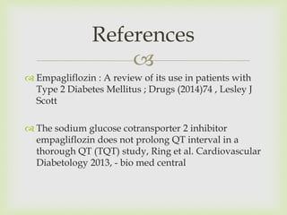 
 Empagliflozin : A review of its use in patients with
Type 2 Diabetes Mellitus ; Drugs (2014)74 , Lesley J
Scott
 The sodium glucose cotransporter 2 inhibitor
empagliflozin does not prolong QT interval in a
thorough QT (TQT) study, Ring et al. Cardiovascular
Diabetology 2013, - bio med central
References
 