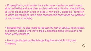 2
• Empagliflozin, sold under the trade name Jardiance and is used
along with diet and exercise, and sometimes with other ...