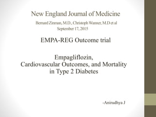 New England Journal of Medicine
BernardZinman,M.D.,ChristophWanner,M.Detal
September17,2015
EMPA-REG Outcome trial
Empagliflozin,
Cardiovascular Outcomes, and Mortality
in Type 2 Diabetes
-Anirudhya J
 