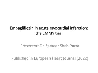 Empagliflozin in acute myocardial infarction:
the EMMY trial
Presentor: Dr. Sameer Shah Purra
Published in European Heart Journal (2022)
 