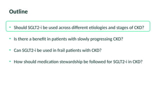 Outline
• Should SGLT2-i be used across different etiologies and stages of CKD?
• Is there a benefit in patients with slowly progressing CKD?
• Can SGLT2-i be used in frail patients with CKD?
• How should medication stewardship be followed for SGLT2-i in CKD?
 