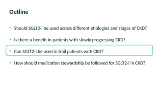 Outline
• Should SGLT2-i be used across different etiologies and stages of CKD?
• Is there a benefit in patients with slowly progressing CKD?
• Can SGLT2-i be used in frail patients with CKD?
• How should medication stewardship be followed for SGLT2-i in CKD?
 