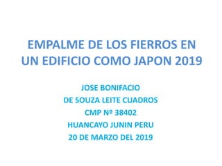 EMPALME DE LOS FIERROS EN
UN EDIFICIO COMO JAPON 2019
JOSE BONIFACIO
DE SOUZA LEITE CUADROS
CMP Nº 38402
HUANCAYO JUNIN PERU
20 DE MARZO DEL 2019
 