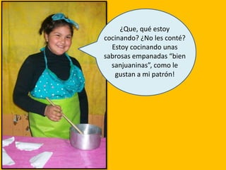 ¿Que, qué estoy
cocinando? ¿No les conté?
Estoy cocinando unas
sabrosas empanadas “bien
sanjuaninas”, como le
gustan a mi patrón!
 