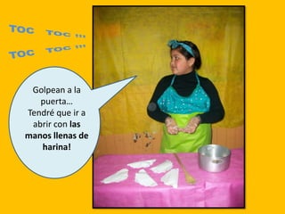 Golpean a la
puerta…
Tendré que ir a
abrir con las
manos llenas de
harina!
 