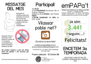 MISSATGE                                       Participa!!                             emPAPa't
       DEL MES                                 -AL BLOC
                                               -A LES REUNIONS (els dimarts, 20h, al         Butlletí de la Plataforma en Defensa del PAP
                                                                                                       número 1 – setembre 2009
                                               4t pis de l'Ateneu)                           Publicació mensual. Espai d'informació, sensibilització,
                        Aplaudim la            -DÓNA LA TEVA OPINIÓ I LES TEVES              educació mediambiental i de denúncia del sistema
                        iniciativa presa per   IDEES                                         recollida selectiva amb contenidors i de la seva gestió.
                        Carrefour de treure    -L'ÚLTIM DIUMENGE DE MES AL
                        del mercat les         C/ST. JOAN.
                        bosses de plàstic i

                                                     Vilassar
                        substituir-les per
                        bosses
                        reutilitzables.

                                                    poble net?

Aquesta mesura
comença a ser
efectiva a partir de
l'1 d'octubre,                                      Envia'ns la teva foto!
concretament al
centre Carrefour                                 endefensadelpap@gmail.com
Cabrera de Mar.                                www.endefensadelpap.blogspot.com

No podem esperar a que els altres               (o porte'ns-la a la taula l'últim diumenge
                                                              de cada mes)
                                                                                                ENCETEM 3a
facin els gestos i les accions per
nosaltres!
                                               Propera publicació – 25 Octubre 09
                                                                                                TEMPORADA
                                                                                                DES D'AQUÍ I DES DE PEU DE
http://www.echaleunamanoalmedioambiente.com/                                                  CARRER, DEMANEM QUE TORNI EL
                                                                                                           PaP!
 