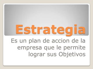 Estrategia
Es un plan de accion de la
  empresa que le permite
      lograr sus Objetivos
 