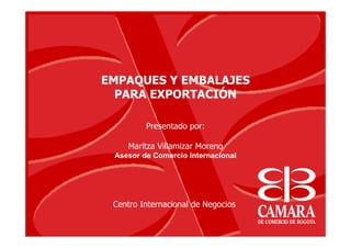 EMPAQUES Y EMBALAJES
PARA EXPORTACIÓN
Presentado por:
Maritza Villamizar Moreno
Asesor de Comercio Internacional
Centro Internacional de Negocios
 
